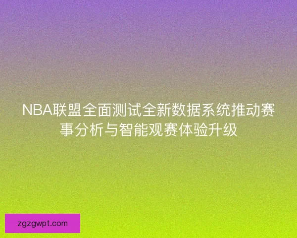 NBA联盟全面测试全新数据系统推动赛事分析与智能观赛体验升级