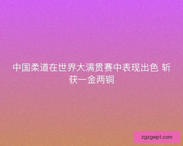 中国柔道在世界大满贯赛中表现出色 斩获一金两铜