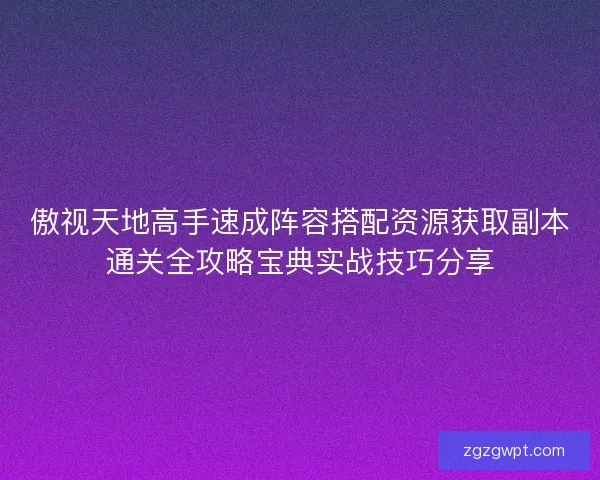 傲视天地高手速成阵容搭配资源获取副本通关全攻略宝典实战技巧分享