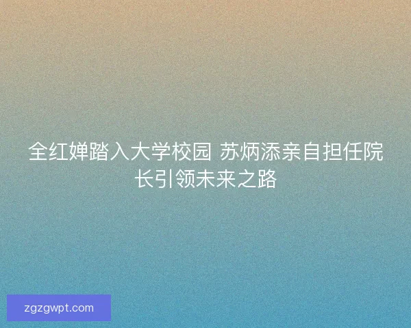 全红婵踏入大学校园 苏炳添亲自担任院长引领未来之路 全红婵踏入大学校园 苏炳添亲自担任院长引领未来之路