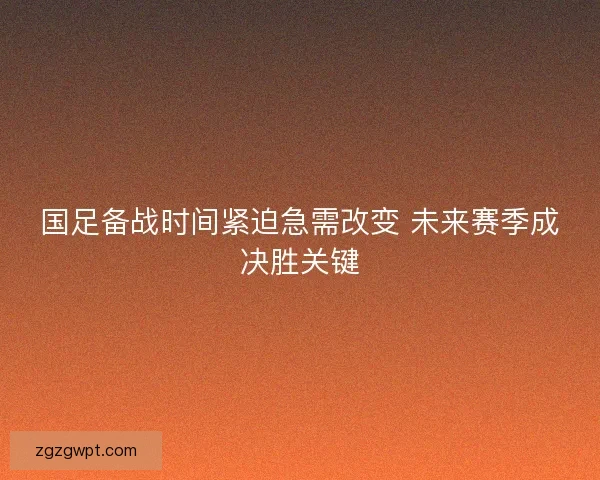 国足备战时间紧迫急需改变 未来赛季成决胜关键 国足备战时间紧迫急需改变 未来赛季成决胜关键