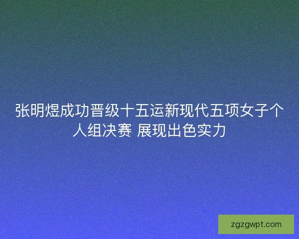 张明煜成功晋级十五运新现代五项女子个人组决赛 展现出色实力 张明煜成功晋级十五运新现代五项女子个人组决赛 展现出色实力