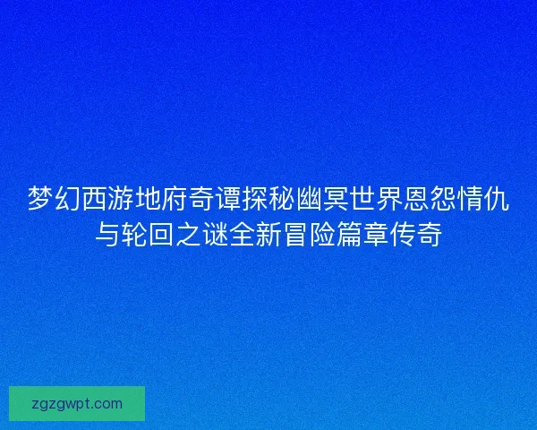 梦幻西游地府奇谭探秘幽冥世界恩怨情仇与轮回之谜全新冒险篇章传奇 梦幻西游地府奇谭探秘幽冥世界恩怨情仇与轮回之谜全新冒险篇章传奇