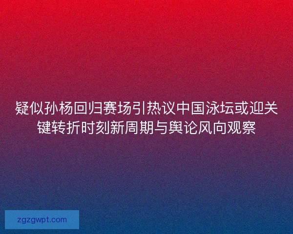 疑似孙杨回归赛场引热议中国泳坛或迎关键转折时刻新周期与舆论风向观察 疑似孙杨回归赛场引热议中国泳坛或迎关键转折时刻新周期与舆论风向观察