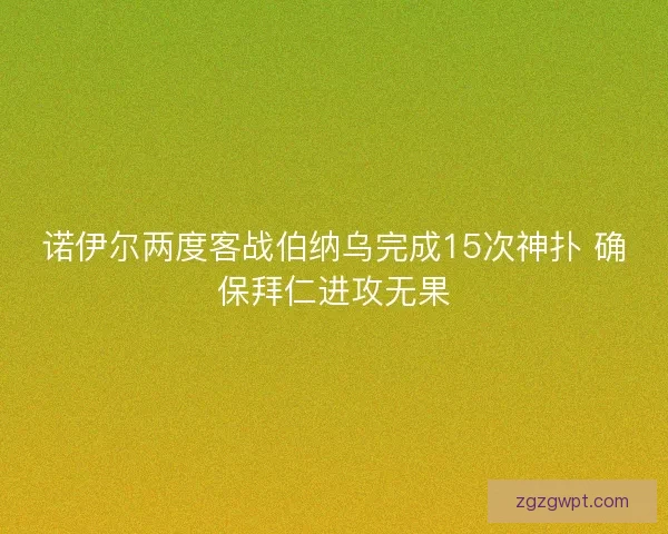诺伊尔两度客战伯纳乌完成15次神扑 确保拜仁进攻无果 诺伊尔两度客战伯纳乌完成15次神扑 确保拜仁进攻无果