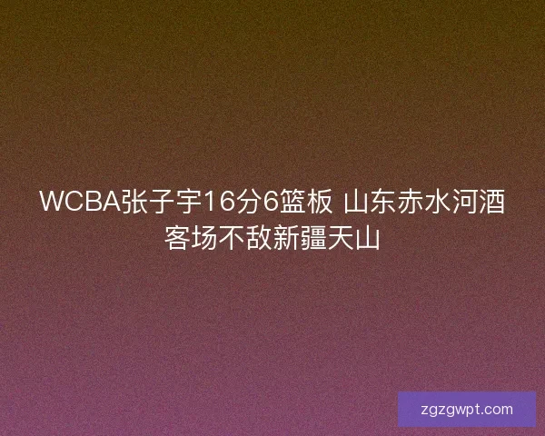 WCBA张子宇16分6篮板 山东赤水河酒客场不敌新疆天山 WCBA张子宇16分6篮板 山东赤水河酒客场不敌新疆天山